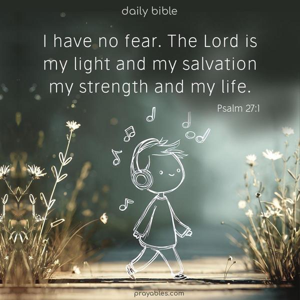I have no fear. The Lord is my light and my salvation, my strength and my life. Psalm 27:1