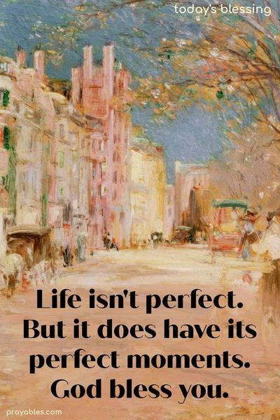 Life isn’t perfect. But it does have its perfect moments. God bless you.