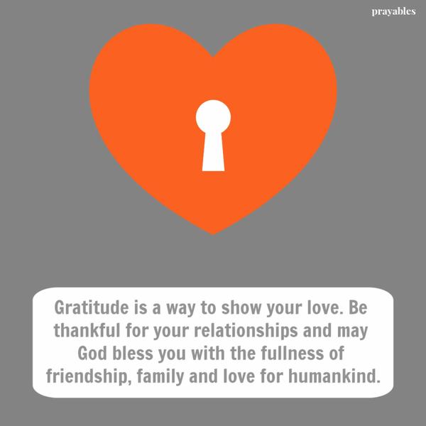 Gratitude is a way to show your love. Be thankful for your relationships and may God bless you with the fullness of friendship, family and love for humankind.