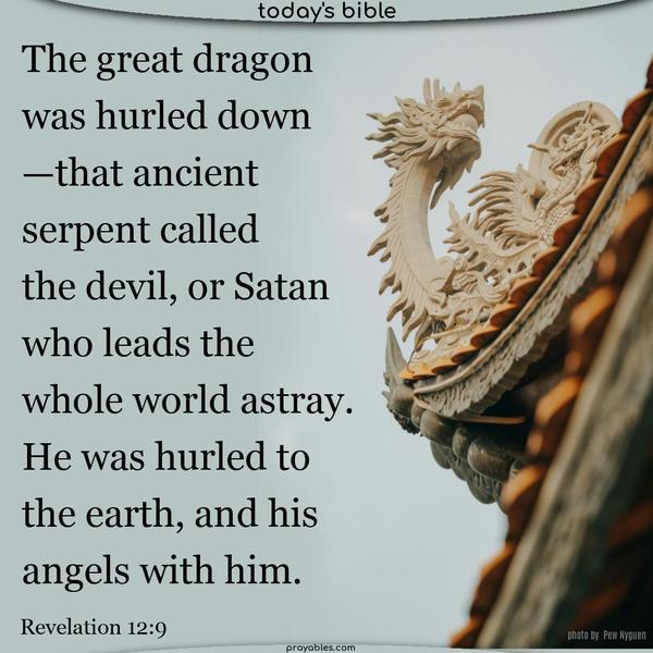 The great dragon was hurled down—that ancient serpent called the devil, or Satan, who leads the whole world astray. He was hurled to the earth, and his angels with him. Revelation 12:9