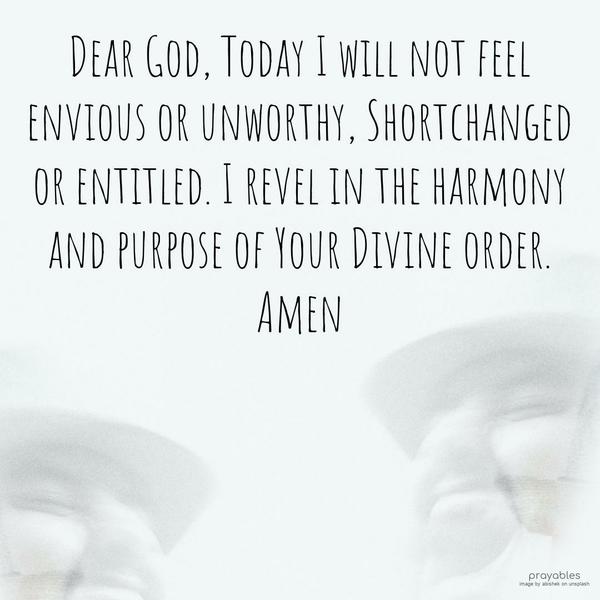 Dear God, Today, I will not feel envious or unworthy, Shortchanged, or entitled. I revel in the harmony and purpose of Your Divine order.  Amen