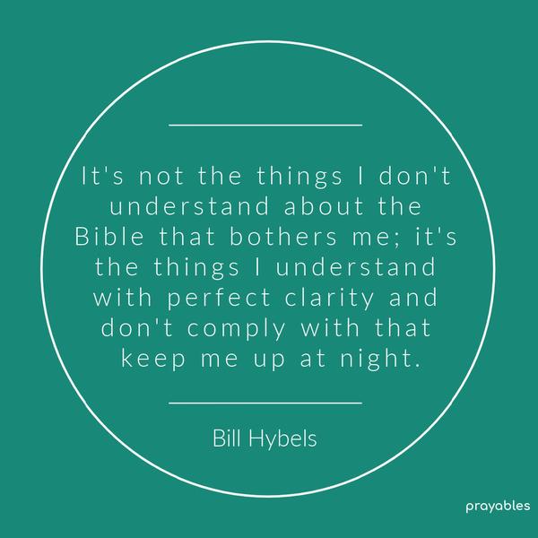 It’s not the things I don’t understand about the Bible that bothers me; it’s the things I understand with perfect clarity and don’t comply with that keep me up at night. Bill Hybels