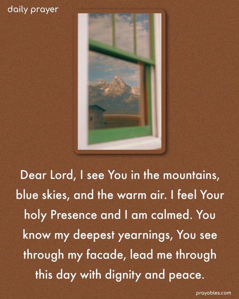 Dear Lord, I see You in the mountains, blue skies, and the warm air. I feel Your holy Presence, and I am calmed. You know my deepest yearnings, You see through my facade, lead me through this day with dignity and peace.