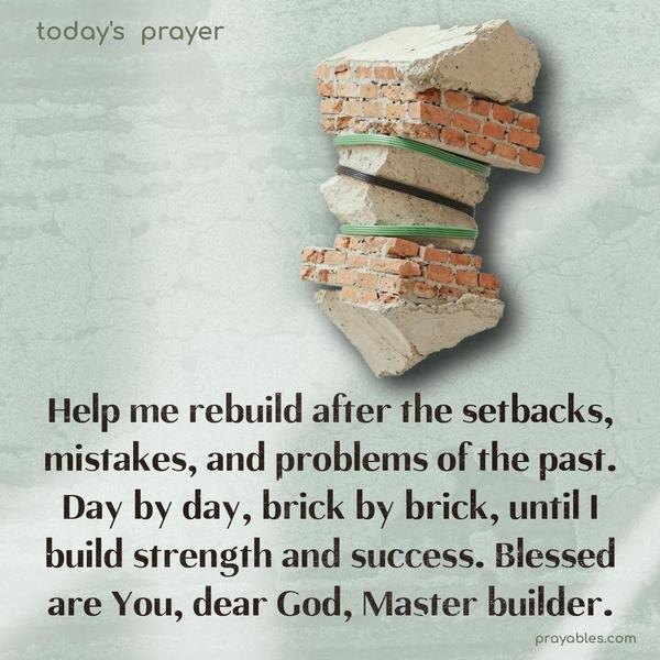 Help me rebuild after the setbacks, mistakes, and problems of the past. Day by day, brick by brick, until I build strength and success. Blessed are You, dear God, Master builder.