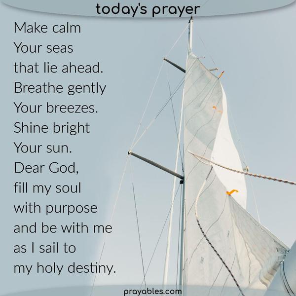 Make calm Your seas that lie ahead. Breathe gently, Your breezes. Shine bright, Your sun. Dear God, fill my soul with purpose and be with me as I sail to my holy destiny.