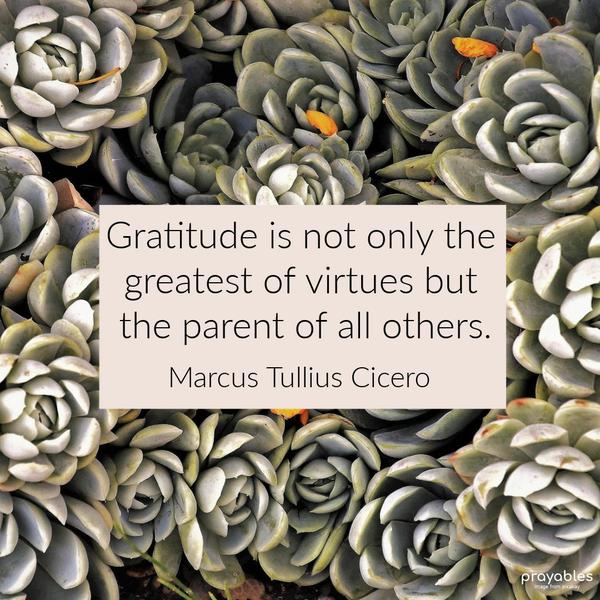 Gratitude is not only the greatest of virtues but the parent of all others. Marcus Tullius Cicero