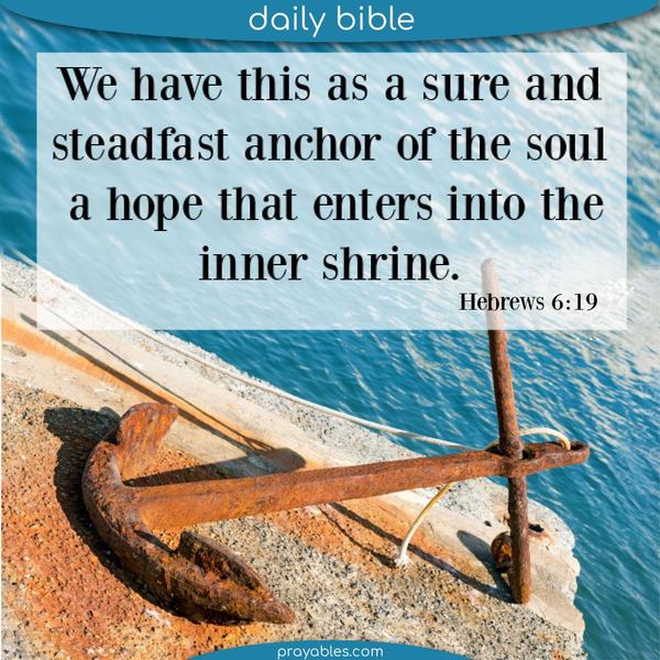 Hebrews 6:19 We have this as a sure and steadfast anchor of the soul, a hope that enters into the inner shrine.