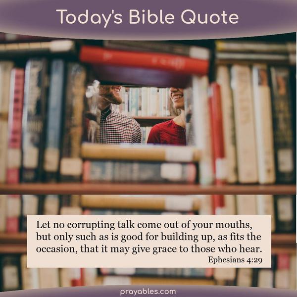 Ephesians 4:29 Let no corrupting talk come out of your mouths, but only such as is good for building up, as fits the occasion, that it may give grace to those who hear.
