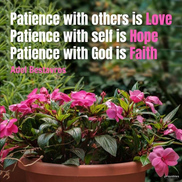 Patience with others is Love. Patience with self is Hope. Patience with God is Faith. Adel Bestavros