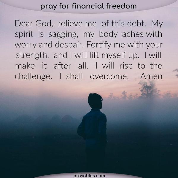 Dear God, relieve me of this debt. My spirit is sagging, my body aches with worry and despair. Fortify me with your strength, and I will lift myself up. I will make it after
all. I will rise to the challenge. I shall overcome. Amen