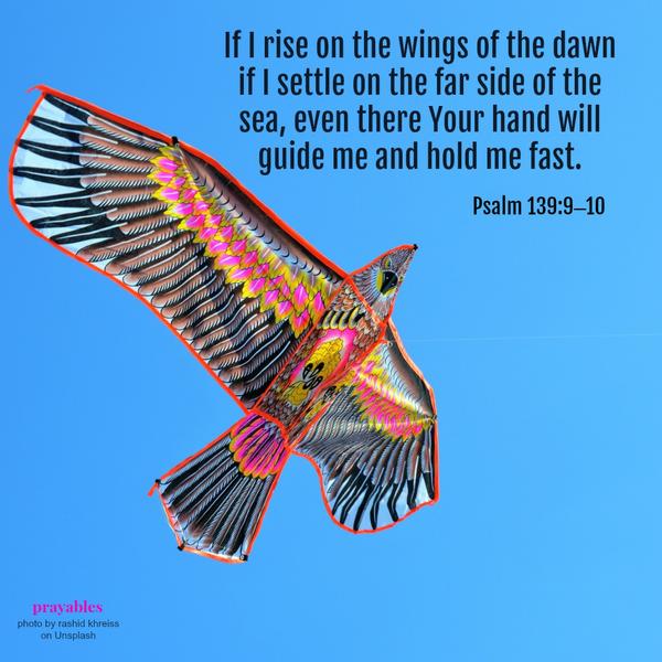 Psalm 139:9-10 If I rise on the wings of the dawn, if I settle on the far side of the sea, even there Your hand will guide me and hold me fast.