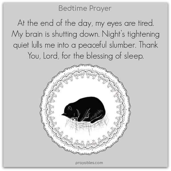 At the end of the day, my eyes are tired. My brain is shutting down. Night’s tightening quiet lulls me into a peaceful slumber. Thank You, Lord, for the blessing of sleep.