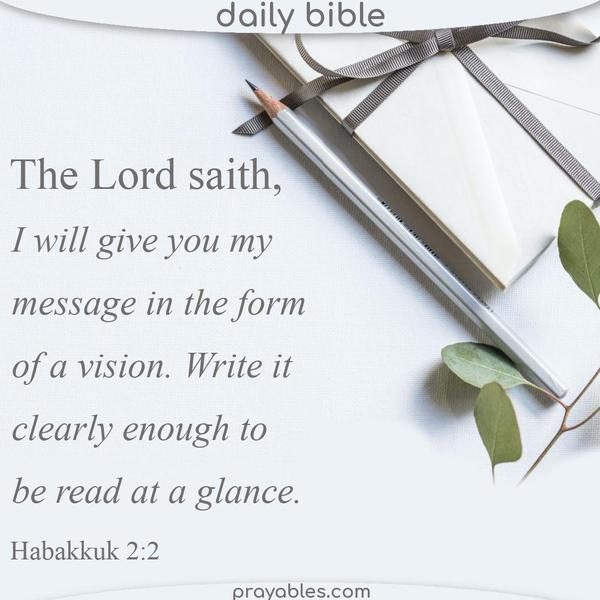 Habakkuk 2:2 The Lord saith: I will give you my message in the form of a vision. Write it clearly enough to be read at a glance.
