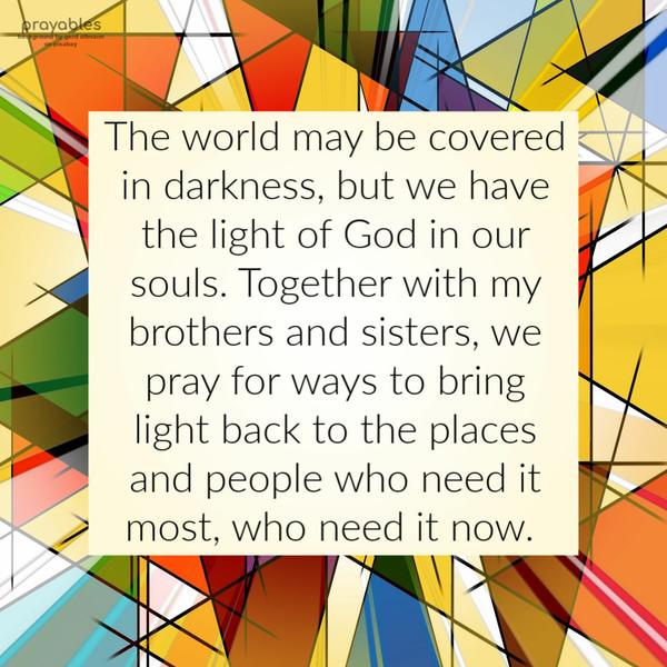 The world may be covered in darkness, but we have the light of God in our souls. Togther with my brothers and sisters we pray for ways to bring light back
to the places and people who need it most, who need it now.  