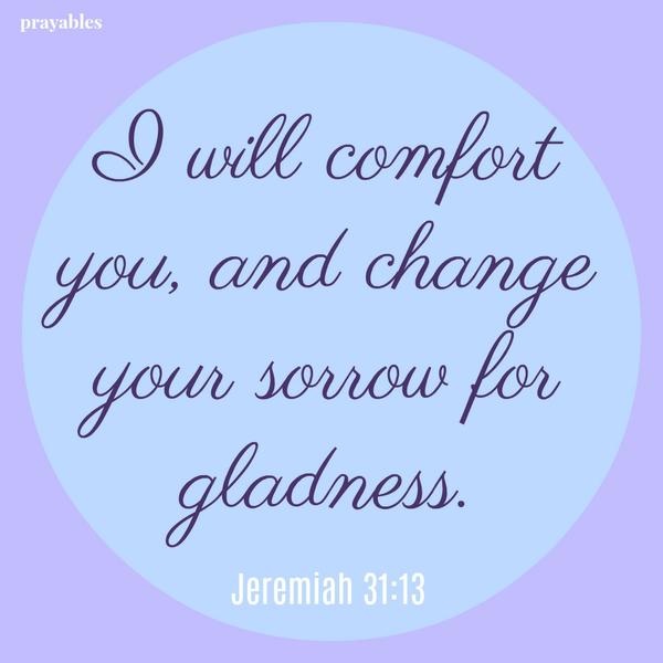 Jeremiah 31:13 I will comfort  you, and change your sorrow for gladness.