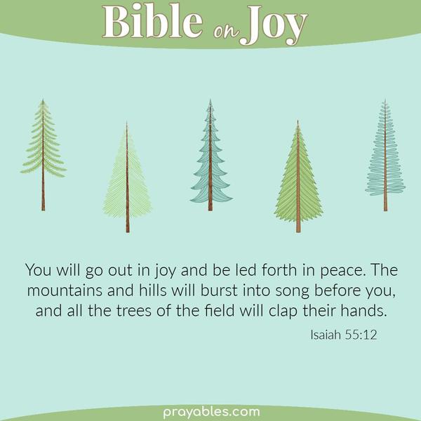 Isaiah 55:12 You will go out in joy and be led forth in peace. The mountains and hills will burst into song before you, and all the trees of
the field will clap their hands.