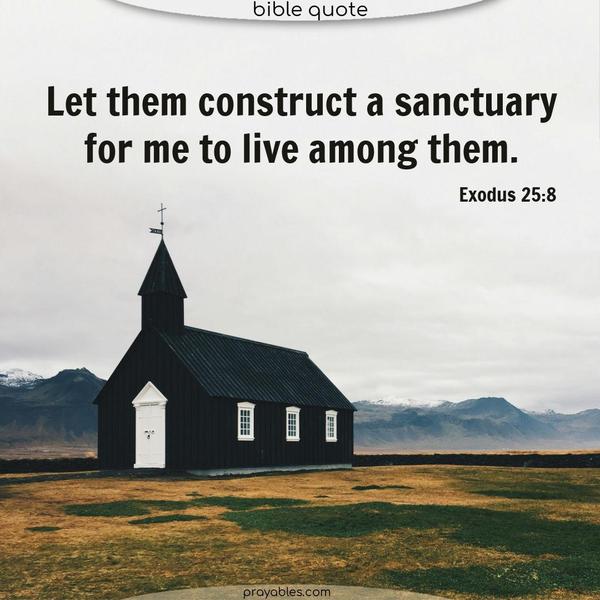 Let them construct a sanctuary for me to live among them. Attend a house of worship this Sabbath. Exodus 25:8