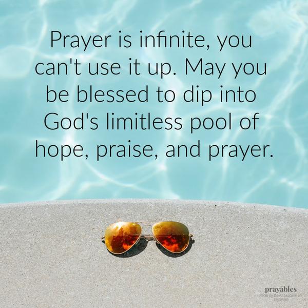 Prayer is infinite, you can’t use it up. May you be blessed to dip into God’s limitless pool of hope, praise, and prayer.