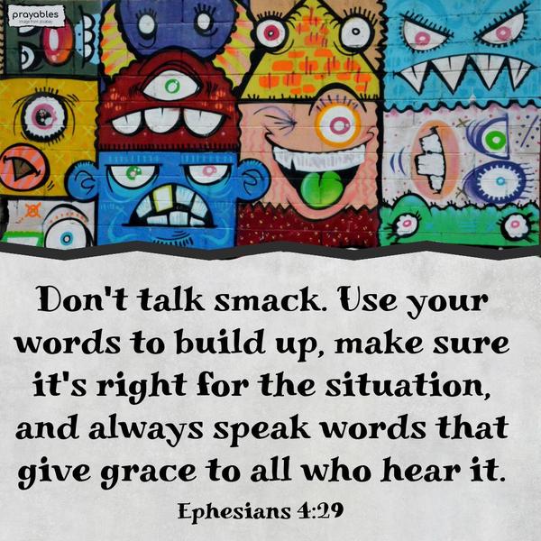 Ephesians 4:29 Don’t talk smack. Use your words to build up, make sure it’s right for the situation, and always speak words that give grace to all who hear it.