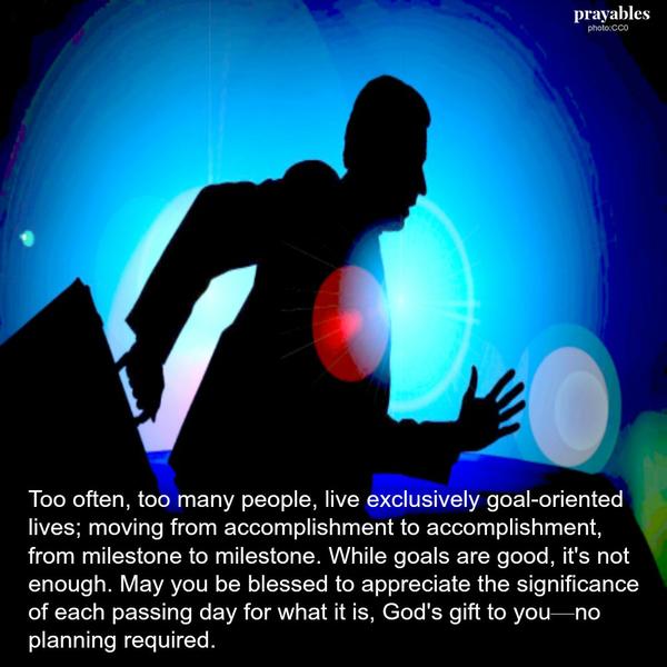 May you be blessed to appreicate the significance of each passing day