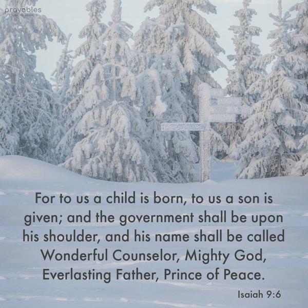 Isaiah 9:6 For to us a child is born, to us a son is given; and the government shall be upon his shoulder, and his name shall be called Wonderful
Counselor, Mighty God, Everlasting Father, Prince of Peace.