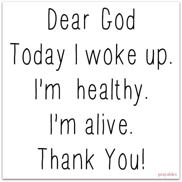 Dear God, today I woke up. I’m healthy. I’m alive. Thank You!