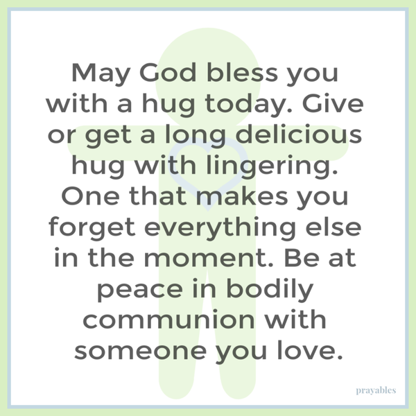 May God bless you with a hug today. Give or get a long delicious hug with lingering. One that makes you forget everything else in the moment. Be at peace in bodily communion with someone you love today.