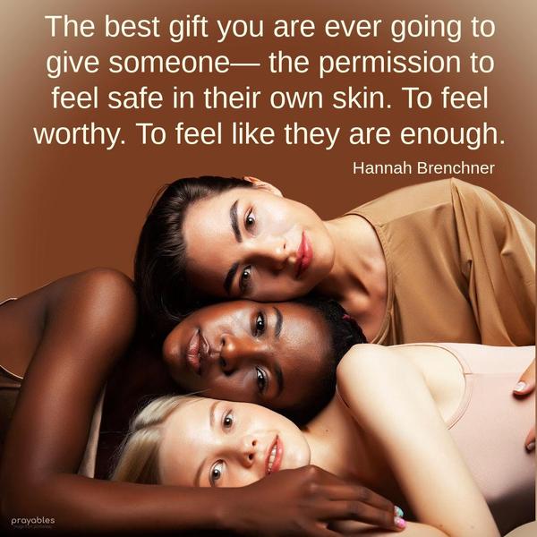 The best gift you are ever going to give someone— the permission to feel safe in their own skin. To feel worthy. To feel like they are enough. Hannah Brenchner