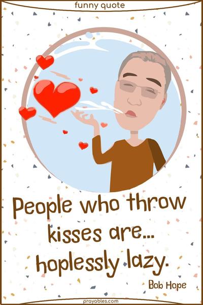 People who throw kisses are... hopelessly lazy. Bob Hope