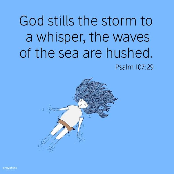 Psalm 107:29 God stills the storm to a whisper, the waves of the sea are hushed.