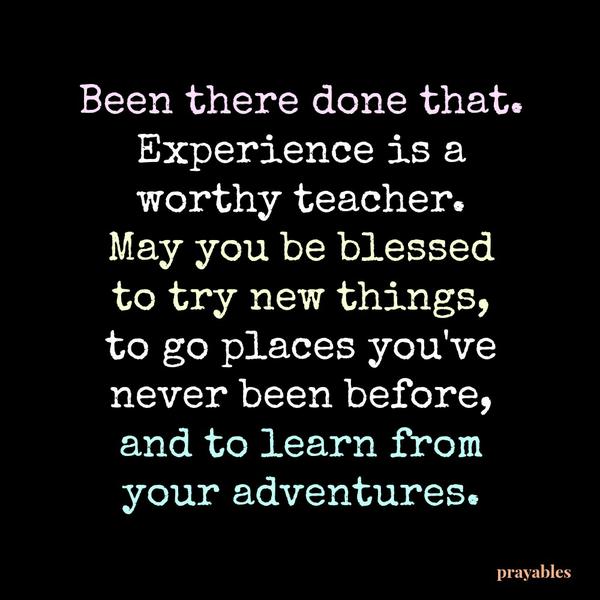 Been there done that. Experience is a worthy teacher. May you be blessed to try new things, to go places you’ve never been before, and to learn from your adventures.