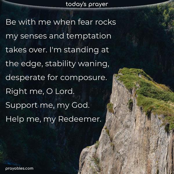 Be with me when fear rocks my senses and temptation takes over. I’m standing at the edge, stability waning, desperate for composure. Right me, O Lord. Support me, my God. Help me, my Redeemer.