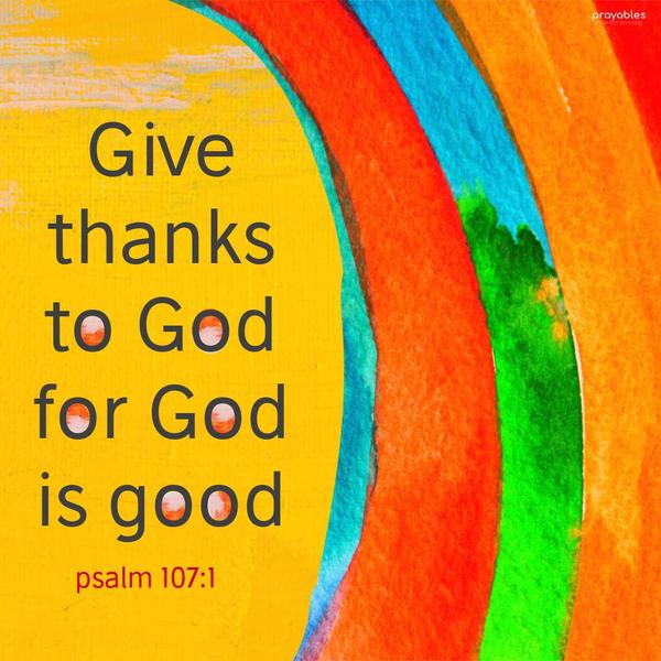 Psalm 107:1 Give thanks to God, for God is good! 