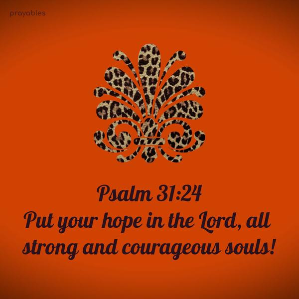 Psalm 31:24 Put your hope in the Lord, all strong and courageous souls!