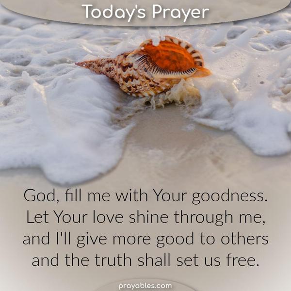 God, fill me with Your goodness. Let Your love shine through me, and I’ll give more good to others and the truth shall set us free.