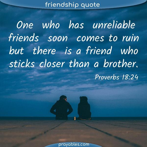 Proverbs 18:24 One who has unreliable friends soon comes to ruin, but there is a friend who sticks closer than a brother.