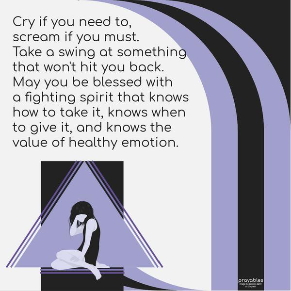 Cry if you need to, scream if you must. Take a swing at something that won’t hit you back. May you be blessed with a fighting spirit that knows how to take it, knows when to give it, and
knows the value of healthy emotion.