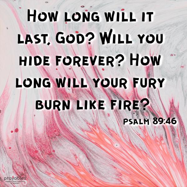 Psalm 89:46 How long will it last, God? Will you hide forever? How long will your fury burn like fire?