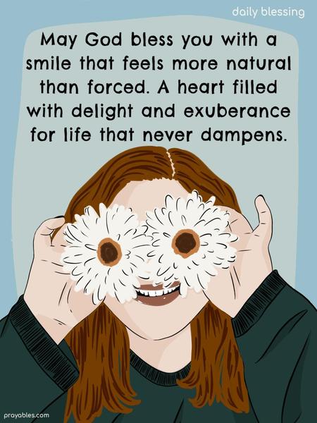 May God bless you with a smile that feels more natural than forced. Eyes that only see beauty, and a heart filled with delight. 