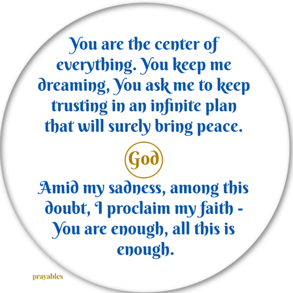 God. You are the center of everything. You keep me dreaming, You ask me to keep trusting in an infinite plan that will surely bring peace. Amid my sadness, among this doubt, I proclaim my faith – You are enough, all this is enough.