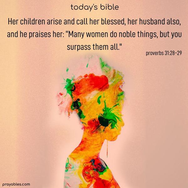 Her children arise and call her blessed, her husband also, and he praises her: “Many women do noble things, but you surpass them all.” Proverbs 31:28-29