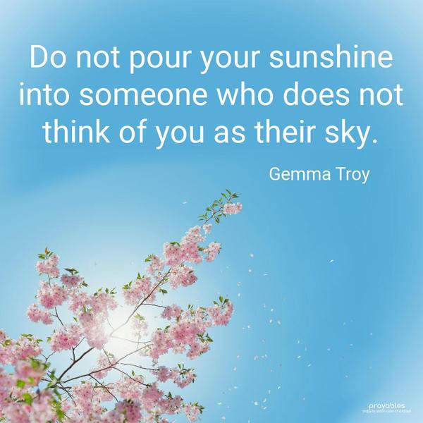 Do not pour your sunshine into someone who does not think of you as their sky. Gemma Troy