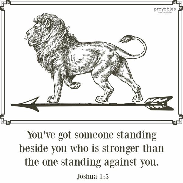 You've got someone standing beside you who is stronger than the one standing against you. Joshua 1:5