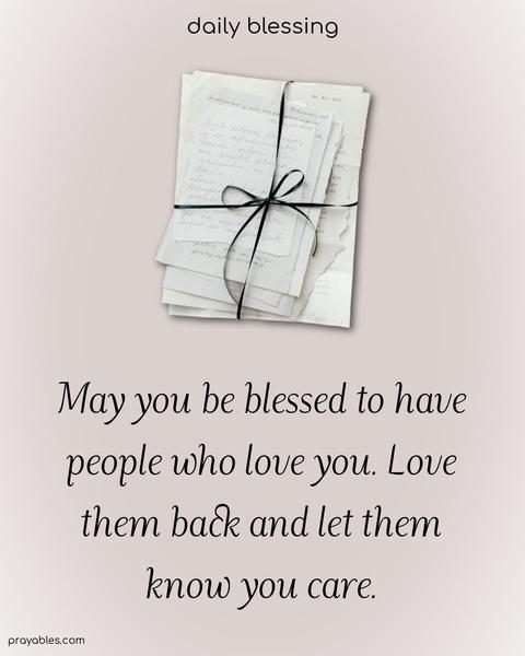May you be blessed to have people who love you. Love them back and let them know you care.