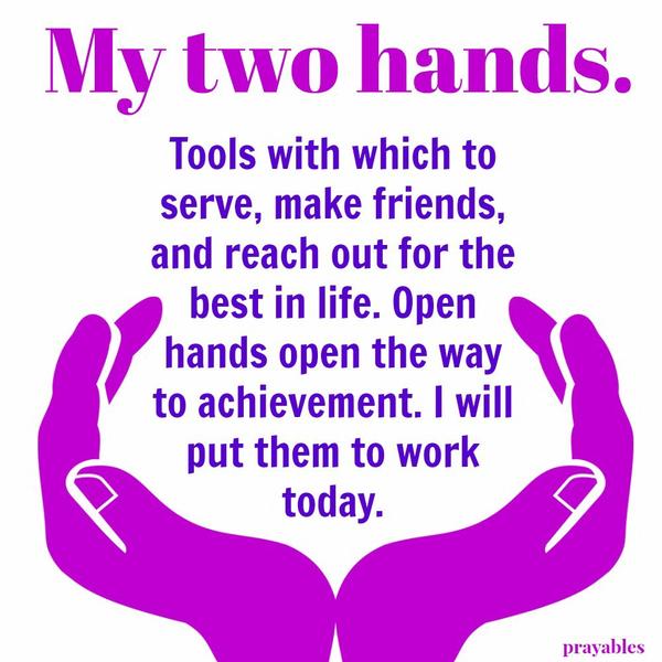 My two hands. Tools with which to serve, make friends, and reach out for the best in life. Open hands open the way to achievement. I will put them to work today.