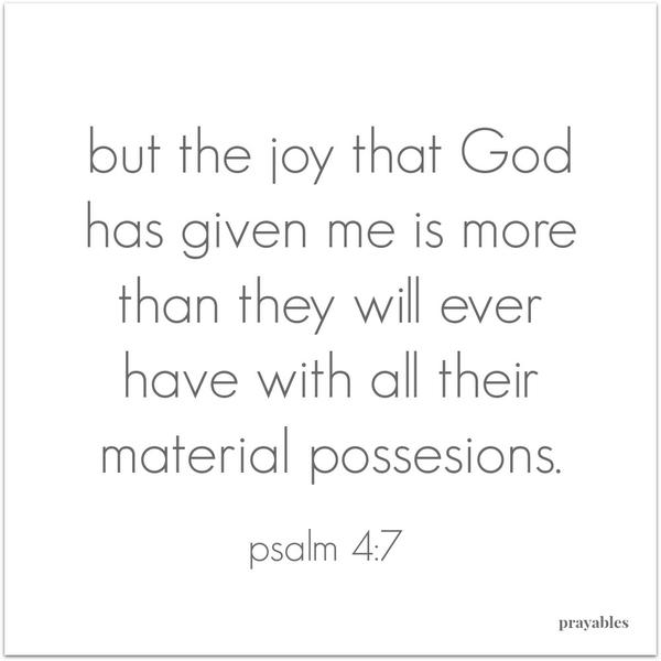 Psalm 4:7 But the joy that God has given me is more than they will ever have with all their material possessions.