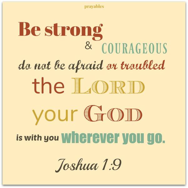 Be strong and courageous. Do not be afraid or troubled. The Lord your God is with you wherever you go.