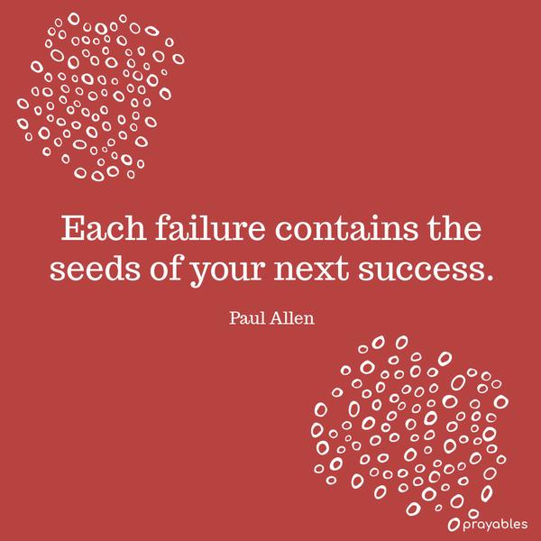 Each failure contains the seeds of your next success. Paul Allen