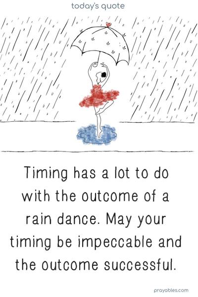 Timing has a lot to do with the outcome of a rain dance. May your timing be impeccable and the outcomes successful.