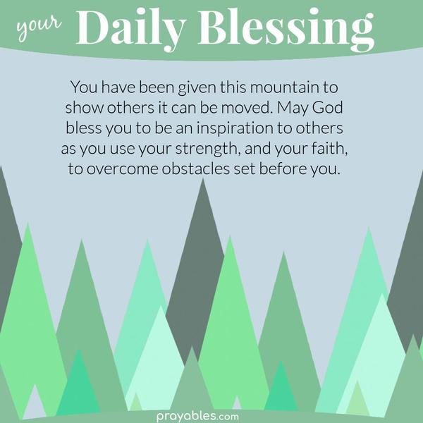  You have been given this mountain to show others it can be moved. May God bless you to be an inspiration to others as you use your strength,
and your faith, to overcome obstacles set before you.